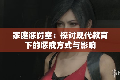家庭惩罚室：探讨现代教育下的惩戒方式与影响
