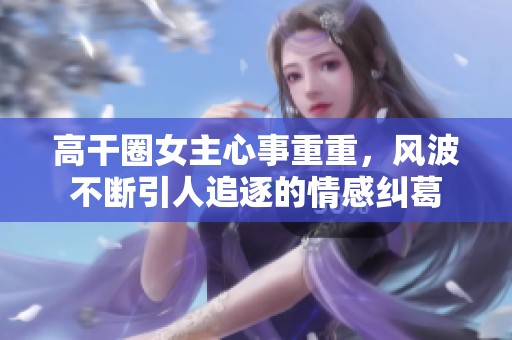 高干圈女主心事重重，风波不断引人追逐的情感纠葛