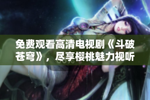 免费观看高清电视剧《斗破苍穹》，尽享樱桃魅力视听盛宴