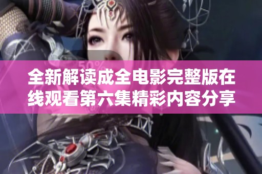 全新解读成全电影完整版在线观看第六集精彩内容分享