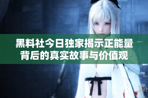 黑料社今日独家揭示正能量背后的真实故事与价值观