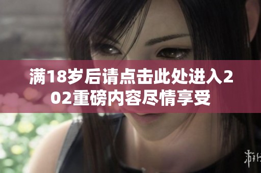 满18岁后请点击此处进入202重磅内容尽情享受