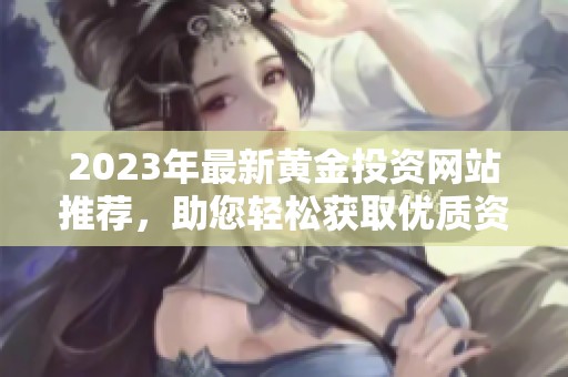 2023年最新黄金投资网站推荐，助您轻松获取优质资源