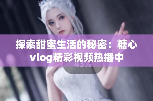 探索甜蜜生活的秘密：糖心vlog精彩视频热播中