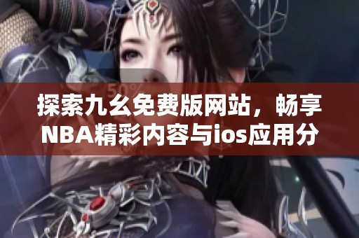探索九幺免费版网站，畅享NBA精彩内容与ios应用分享