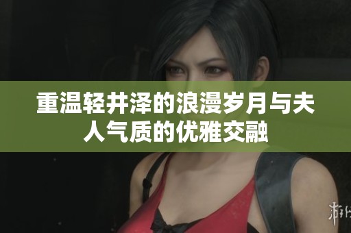 重温轻井泽的浪漫岁月与夫人气质的优雅交融