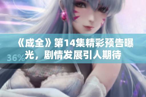 《成全》第14集精彩预告曝光，剧情发展引人期待
