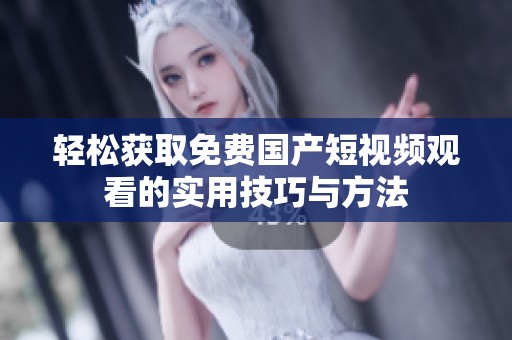 轻松获取免费国产短视频观看的实用技巧与方法