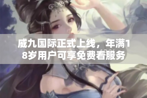 威九国际正式上线，年满18岁用户可享免费看服务