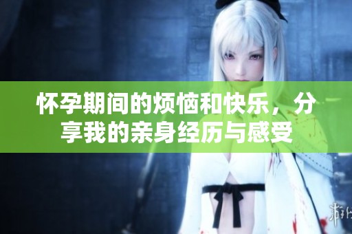怀孕期间的烦恼和快乐，分享我的亲身经历与感受