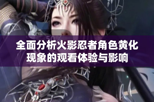 全面分析火影忍者角色黄化现象的观看体验与影响