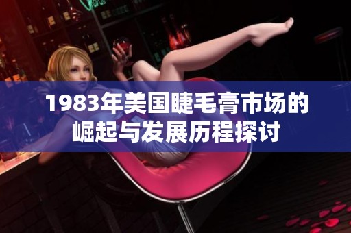1983年美国睫毛膏市场的崛起与发展历程探讨