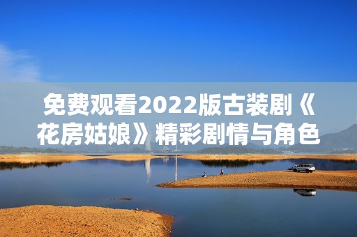 免费观看2022版古装剧《花房姑娘》精彩剧情与角色解析