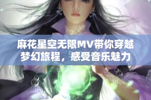 麻花星空无限MV带你穿越梦幻旅程，感受音乐魅力