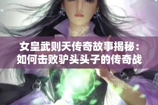 女皇武则天传奇故事揭秘：如何击败驴头头子的传奇战力