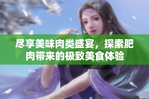 尽享美味肉类盛宴，探索肥肉带来的极致美食体验