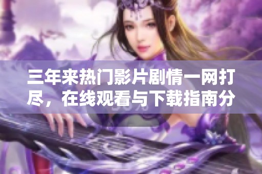三年来热门影片剧情一网打尽，在线观看与下载指南分享