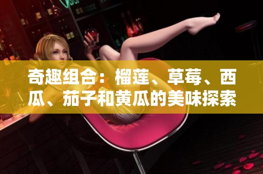 奇趣组合：榴莲、草莓、西瓜、茄子和黄瓜的美味探索之旅
