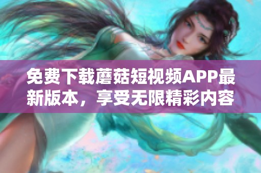 免费下载蘑菇短视频APP最新版本，享受无限精彩内容