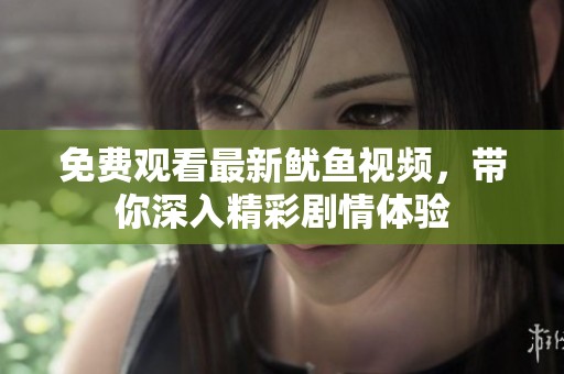 免费观看最新鱿鱼视频，带你深入精彩剧情体验