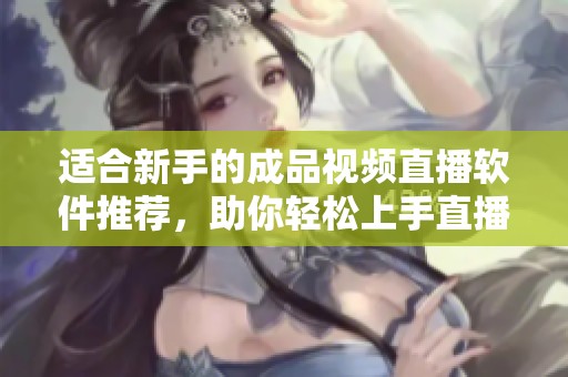 适合新手的成品视频直播软件推荐，助你轻松上手直播