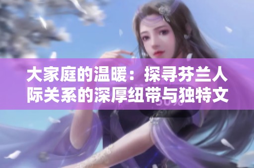 大家庭的温暖：探寻芬兰人际关系的深厚纽带与独特文化