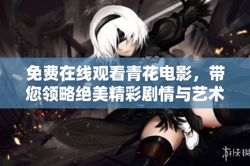 免费在线观看青花电影，带您领略绝美精彩剧情与艺术魅力