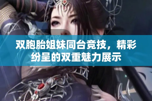 双胞胎姐妹同台竞技，精彩纷呈的双重魅力展示