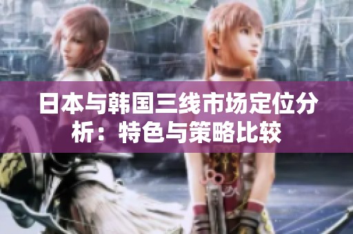 日本与韩国三线市场定位分析：特色与策略比较