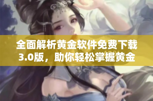 全面解析黄金软件免费下载3.0版，助你轻松掌握黄金投资技巧