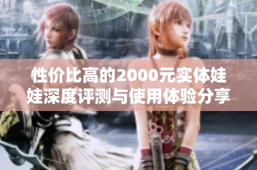 性价比高的2000元实体娃娃深度评测与使用体验分享