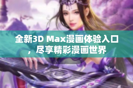 全新3D Max漫画体验入口，尽享精彩漫画世界