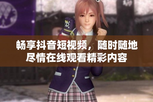 畅享抖音短视频，随时随地尽情在线观看精彩内容