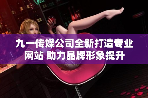 九一传媒公司全新打造专业网站 助力品牌形象提升