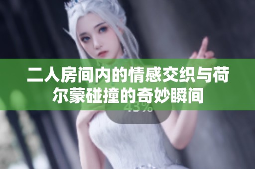 二人房间内的情感交织与荷尔蒙碰撞的奇妙瞬间