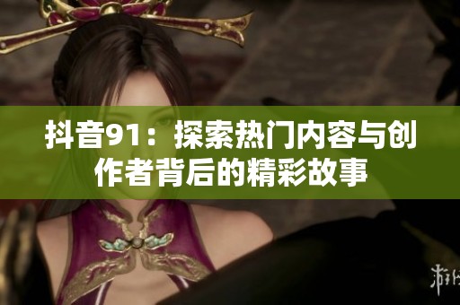 抖音91：探索热门内容与创作者背后的精彩故事