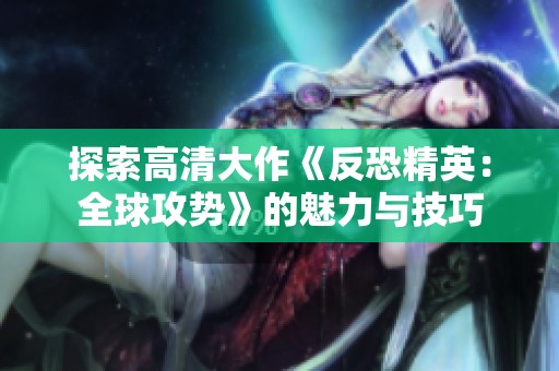 探索高清大作《反恐精英：全球攻势》的魅力与技巧