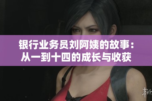 银行业务员刘阿姨的故事：从一到十四的成长与收获
