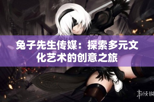 兔子先生传媒：探索多元文化艺术的创意之旅