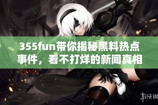 355fun带你揭秘黑料热点事件，看不打烊的新闻真相