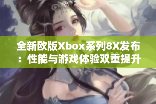 全新欧版Xbox系列8X发布：性能与游戏体验双重提升
