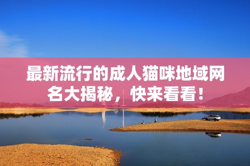 最新流行的成人猫咪地域网名大揭秘，快来看看！