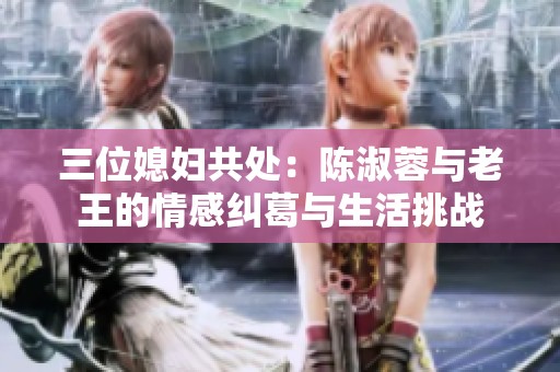 三位媳妇共处：陈淑蓉与老王的情感纠葛与生活挑战