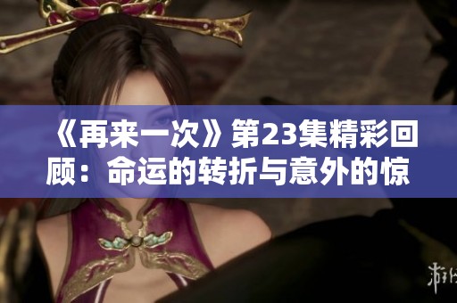 《再来一次》第23集精彩回顾：命运的转折与意外的惊喜