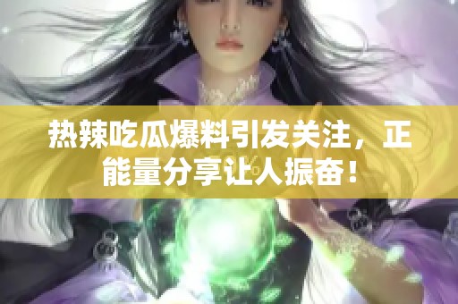 热辣吃瓜爆料引发关注，正能量分享让人振奋！