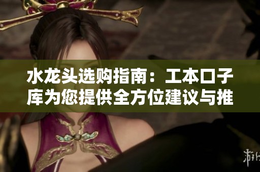 水龙头选购指南：工本口子库为您提供全方位建议与推荐
