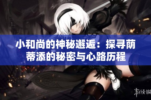 小和尚的神秘邂逅：探寻荫蒂添的秘密与心路历程