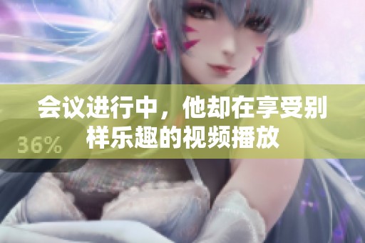 会议进行中，他却在享受别样乐趣的视频播放