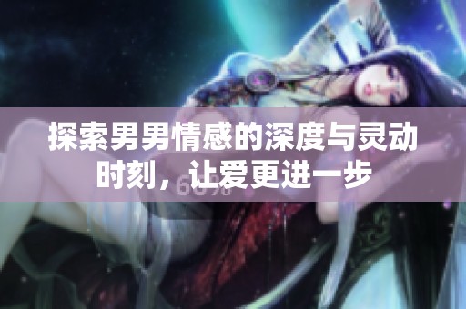 探索男男情感的深度与灵动时刻，让爱更进一步