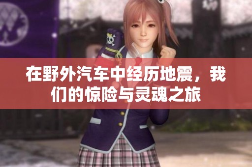 在野外汽车中经历地震，我们的惊险与灵魂之旅